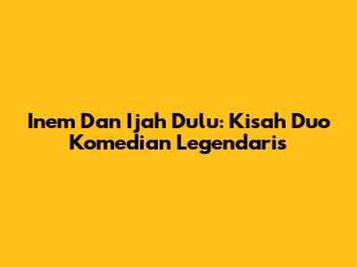 Inem Dan Ijah Dulu: Kisah Duo Komedian Legendaris