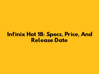 Infinix Hot 18: Specs, Price, And Release Date