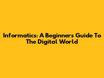 Informatics: A Beginner's Guide To The Digital World