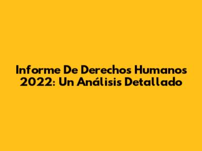 Informe De Derechos Humanos 2022: Un Análisis Detallado
