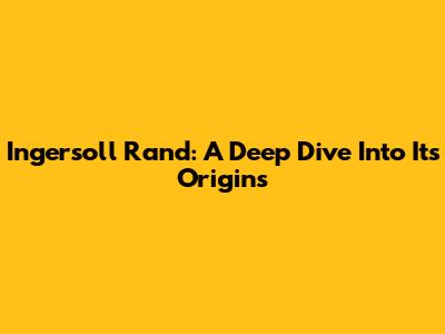 Ingersoll Rand: A Deep Dive Into Its Origins