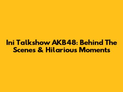 Ini Talkshow AKB48: Behind The Scenes & Hilarious Moments