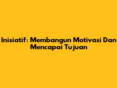 Inisiatif: Membangun Motivasi Dan Mencapai Tujuan