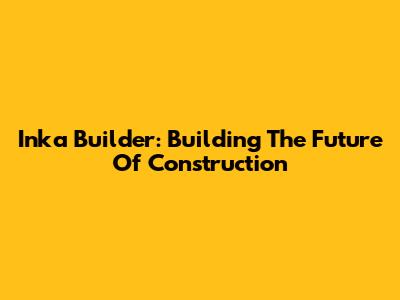 Inka Builder: Building The Future Of Construction