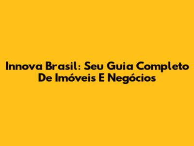 Innova Brasil: Seu Guia Completo De Imóveis E Negócios