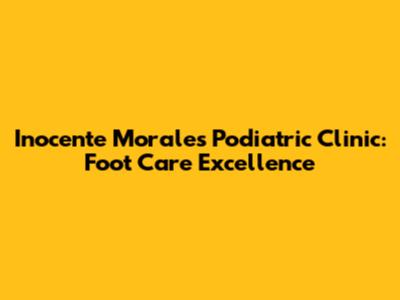 Inocente Morales Podiatric Clinic: Foot Care Excellence