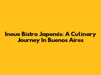 Inoue Bistro Japonés: A Culinary Journey In Buenos Aires