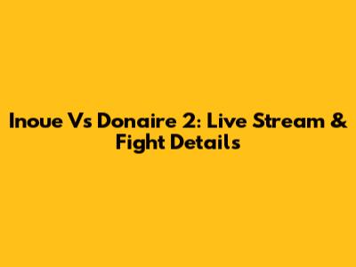 Inoue Vs Donaire 2: Live Stream & Fight Details