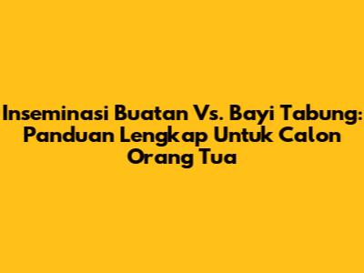 Inseminasi Buatan Vs. Bayi Tabung: Panduan Lengkap Untuk Calon Orang Tua