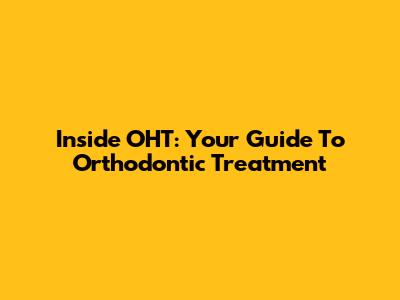 Inside OHT: Your Guide To Orthodontic Treatment
