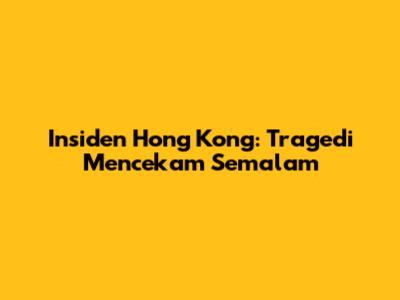 Insiden Hong Kong: Tragedi Mencekam Semalam