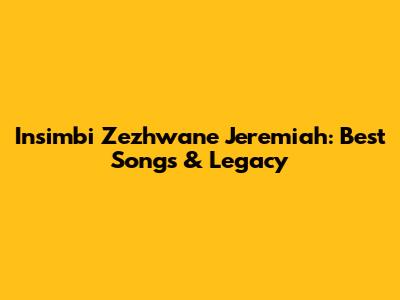 Insimbi Zezhwane Jeremiah: Best Songs & Legacy