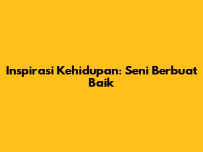 Inspirasi Kehidupan: Seni Berbuat Baik