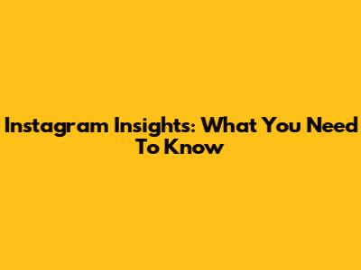 Instagram Insights: What You Need To Know