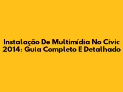 Instalação De Multimídia No Civic 2014: Guia Completo E Detalhado