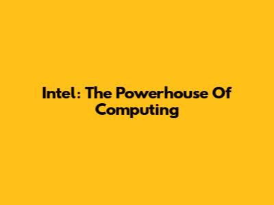 Intel: The Powerhouse Of Computing