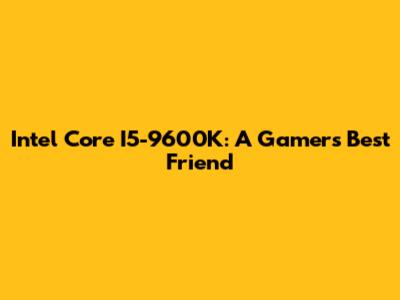 Intel Core I5-9600K: A Gamer's Best Friend