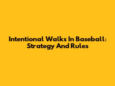 Intentional Walks In Baseball: Strategy And Rules