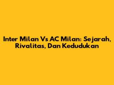 Inter Milan Vs AC Milan: Sejarah, Rivalitas, Dan Kedudukan