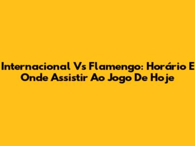 Internacional Vs Flamengo: Horário E Onde Assistir Ao Jogo De Hoje