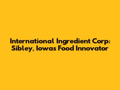 International Ingredient Corp: Sibley, Iowa's Food Innovator