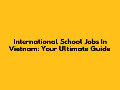 International School Jobs In Vietnam: Your Ultimate Guide