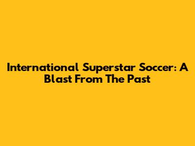 International Superstar Soccer: A Blast From The Past