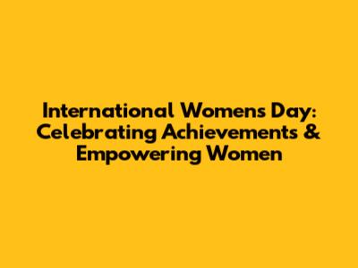 International Women's Day: Celebrating Achievements & Empowering Women
