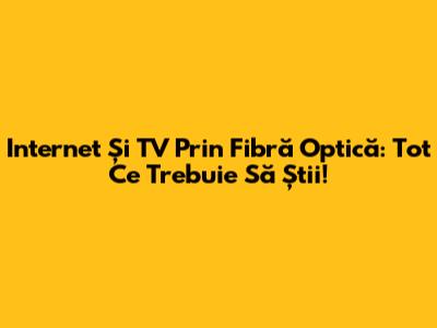 Internet Și TV Prin Fibră Optică: Tot Ce Trebuie Să Știi!