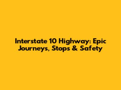 Interstate 10 Highway: Epic Journeys, Stops & Safety