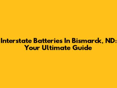 Interstate Batteries In Bismarck, ND: Your Ultimate Guide