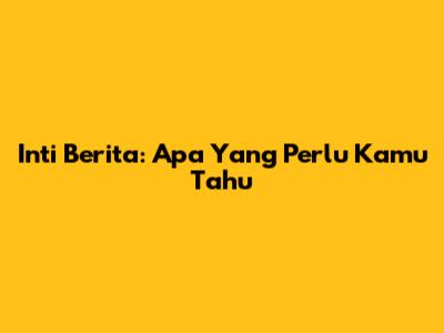 Inti Berita: Apa Yang Perlu Kamu Tahu