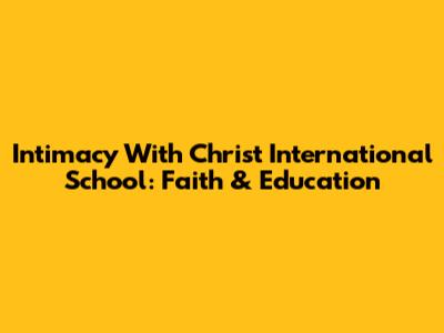 Intimacy With Christ International School: Faith & Education
