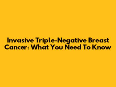 Invasive Triple-Negative Breast Cancer: What You Need To Know