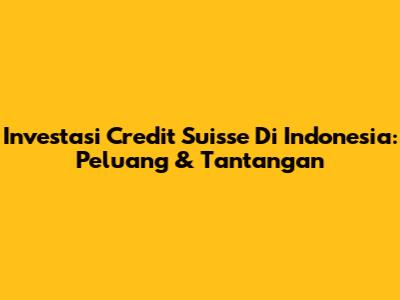 Investasi Credit Suisse Di Indonesia: Peluang & Tantangan