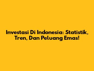 Investasi Di Indonesia: Statistik, Tren, Dan Peluang Emas!