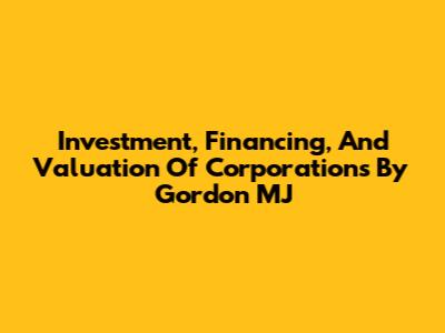 Investment, Financing, And Valuation Of Corporations By Gordon MJ