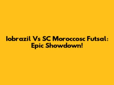 Iobrazil Vs SC Moroccosc Futsal: Epic Showdown!