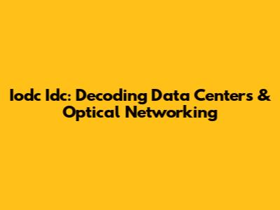 Iodc Idc: Decoding Data Centers & Optical Networking