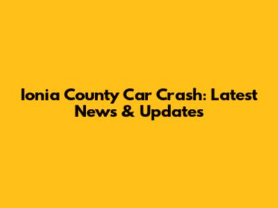 Ionia County Car Crash: Latest News & Updates
