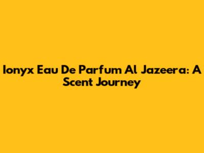 Ionyx Eau De Parfum Al Jazeera: A Scent Journey