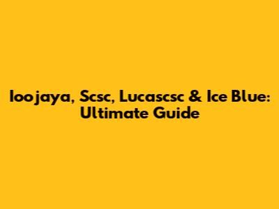 Ioojaya, Scsc, Lucascsc & Ice Blue: Ultimate Guide