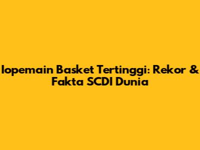 Iopemain Basket Tertinggi: Rekor & Fakta SCDI Dunia