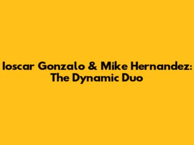 Ioscar Gonzalo & Mike Hernandez: The Dynamic Duo