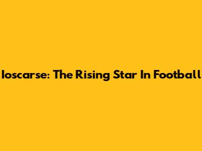 Ioscarse: The Rising Star In Football