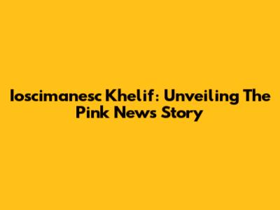 Ioscimanesc Khelif: Unveiling The Pink News Story
