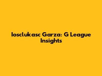 Iosclukasc Garza: G League Insights