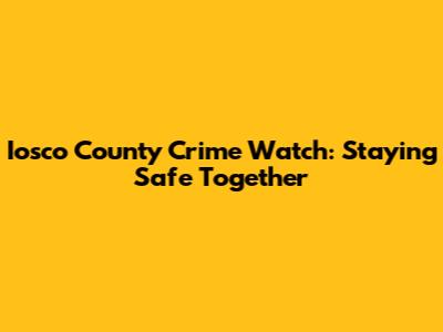 Iosco County Crime Watch: Staying Safe Together