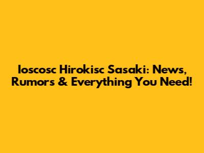 Ioscosc Hirokisc Sasaki: News, Rumors & Everything You Need!