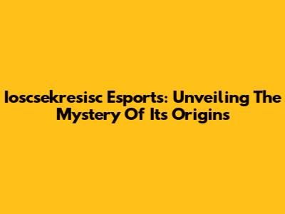 Ioscsekresisc Esports: Unveiling The Mystery Of Its Origins